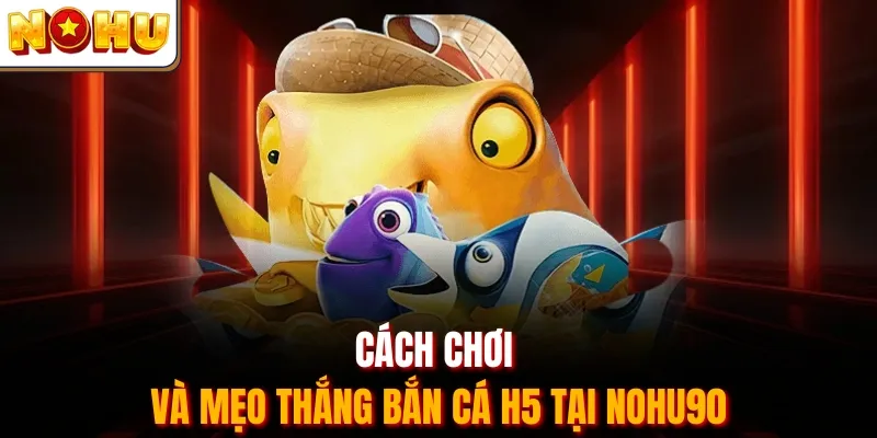 Cách chơi và mẹo thắng bắn cá H5 tại Nohu90