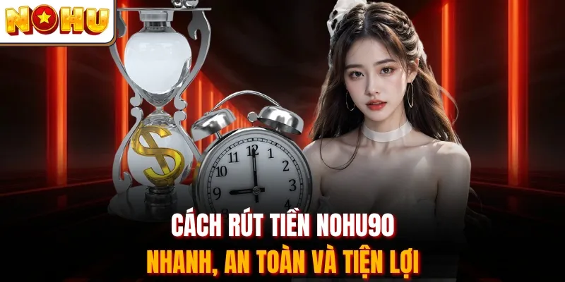 Cách rút tiền Nohu90 nhanh, an toàn và tiện lợi