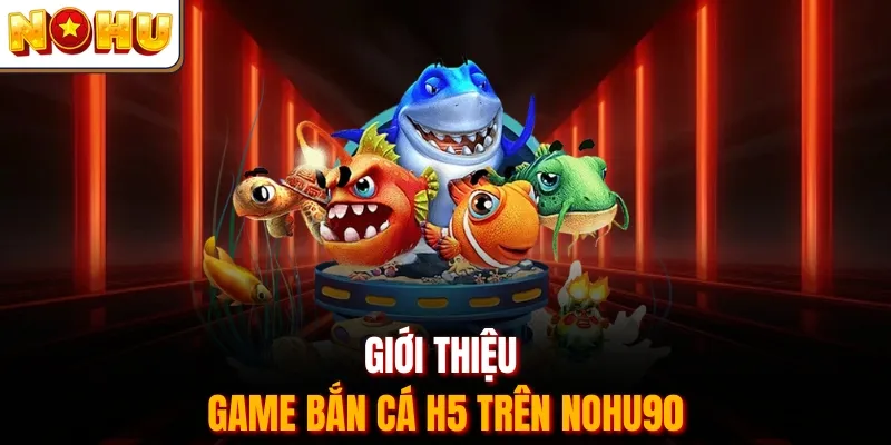 Giới thiệu Game Bắn Cá H5 Trên Nohu90