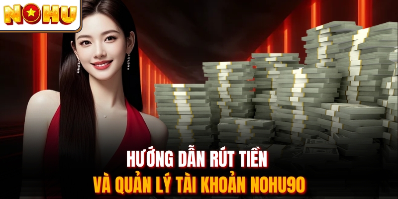 Hướng dẫn rút tiền và quản lý tài khoản Nohu90