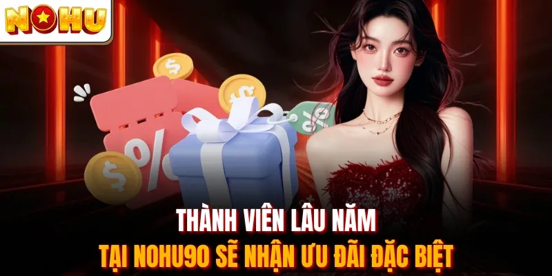 Thành viên lâu năm tại Nohu90 sẽ nhận ưu đãi đặc biệt