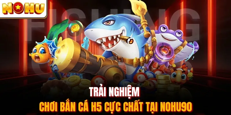 Trải nghiệm chơi bắn cá H5 cực chất tại Nohu90